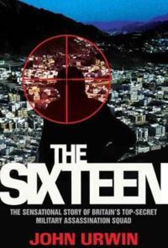 The Sixteen - The Sensational Story of Britain's Top Secret Military Assassination Squad