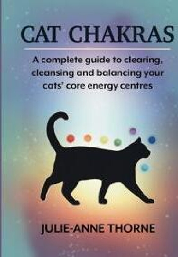 Cat chakras. A complete guide to clearing, cleansing and balancing your cats' core energy centres.
