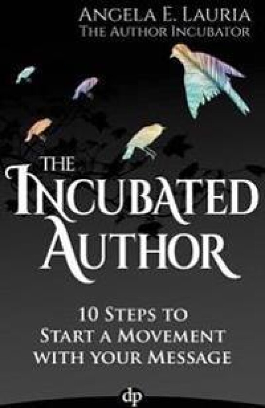 The Incubated Author: 10 Steps to Start a Movement with Your Message