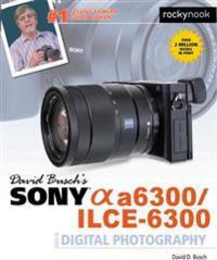 David Busch's Sony Alpha a6300/ILCE-6300 Guide to Digital Photography