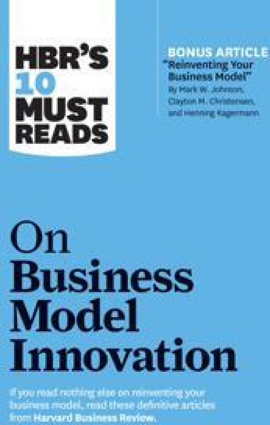HBR's 10 Must Reads on Business Model Innovation (with featured article 'Reinventing Your Business Model' by Mark W. Johnson, Clayton M. Christensen,