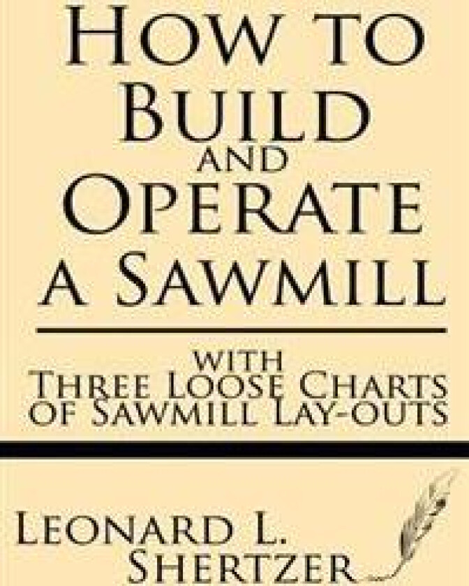 How to Build and Operate a Sawmill: With Three Loose Charts of Sawmill Lay-Outs