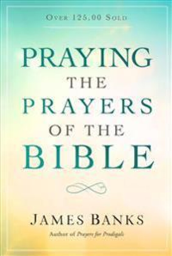 Praying the Prayers of the Bible: (A Topical Collection of Biblical Prayers to Prompt Daily Worship)