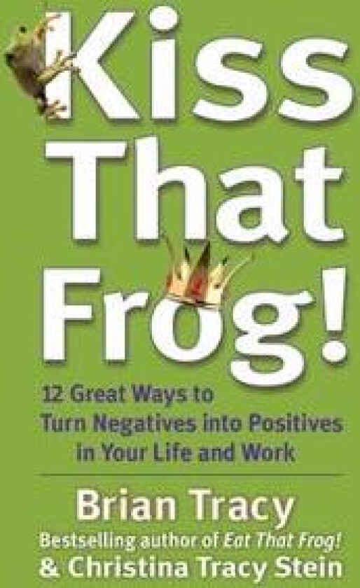 Kiss That Frog! 12 Great Ways to Turn Negatives into Positives in Your Life and Work