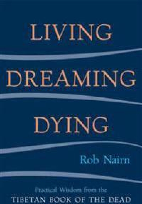 Living, Dreaming, Dying: Wisdom for Everyday Life from the Tibetan Book of the Dead