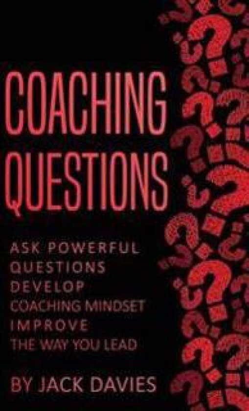 Coaching Questions: Ask Powerful Questions, Develop Coaching Mindset, Improve the Way You Lead