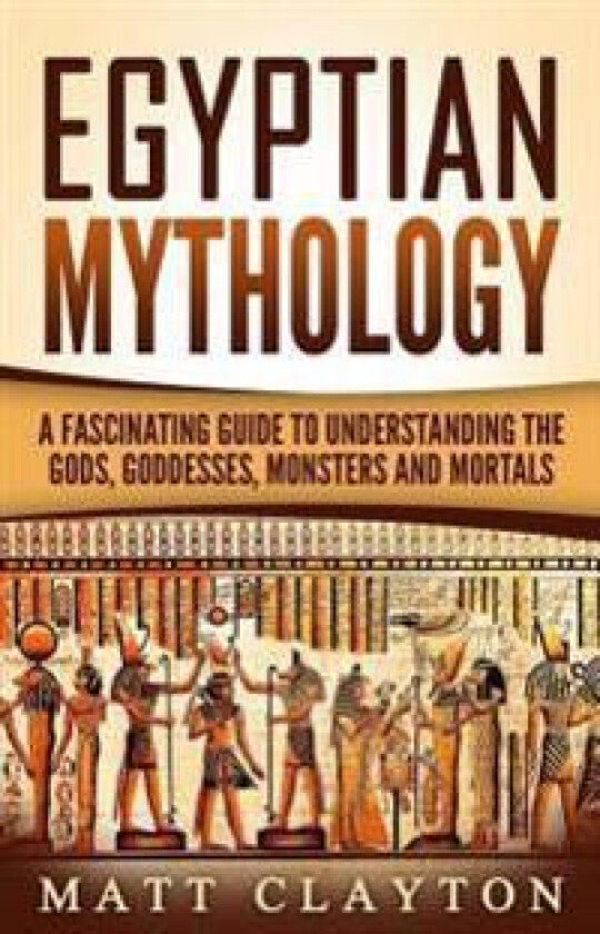 Egyptian Mythology: A Fascinating Guide to Understanding the Gods, Goddesses, Monsters, and Mortals