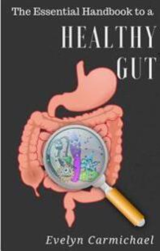 The Essential Handbook to a Healthy Gut: How a Leaky Gut Impacts Your Entire Body and How to Make It Healthy Once Again