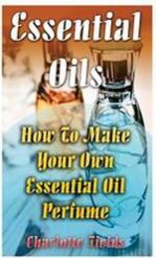 Essential Oils: How to Make Your Own Essential Oil Perfume