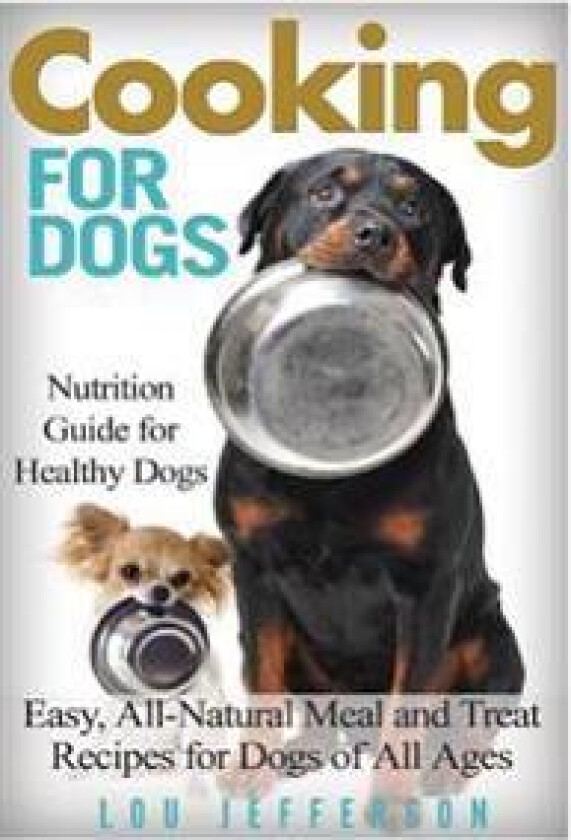 Cooking for Dogs: Nutrition Guide for Healthy Dogs - Easy, All-Natural Meal and Treat Recipes for Dogs of All Ages