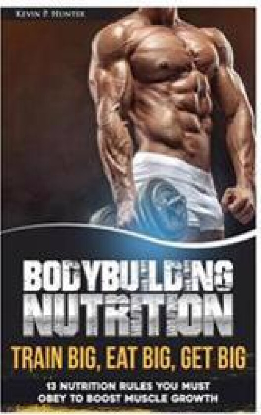 Bodybuilding Nutrition: Train Big, Eat Big, Get Big - 13 Nutrition Rules You Must Obey to Boost Muscle Growth