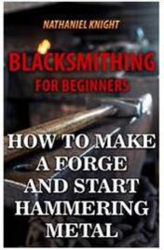 Blacksmithing for Beginners: How to Make a Forge and Start Hammering Metal