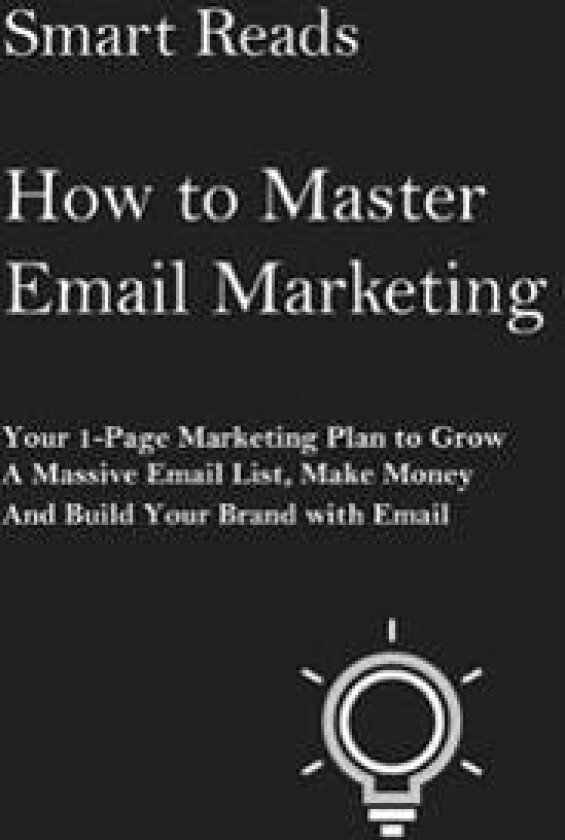 How to Master Email Marketing: Your 1-Page Marketing Plan to Grow a Massive Email List, Make Money and Build Your Brand with Email