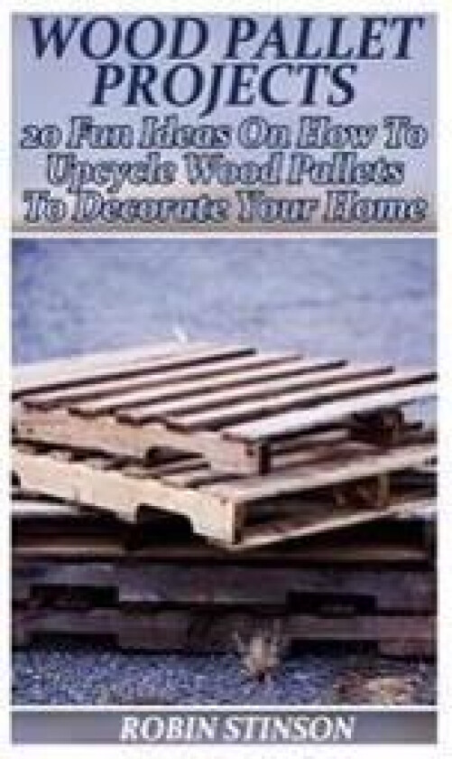 Wood Pallet Projects: 20 Fun Ideas on How to Upcycle Wood Pallets to Decorate Your Home: (Household Hacks, DIY Projects)