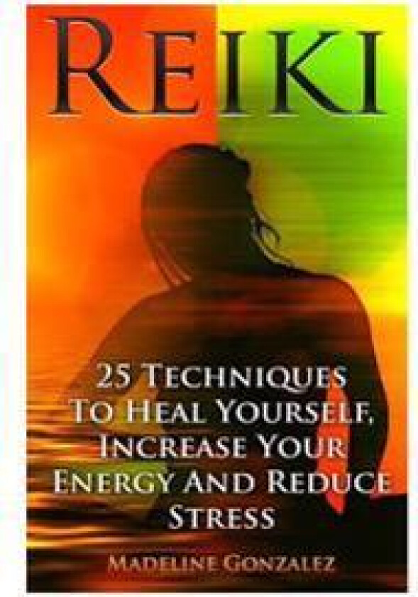 Reiki: 25 Techniques to Heal Yourself, Increase Your Energy and Reduce Stress