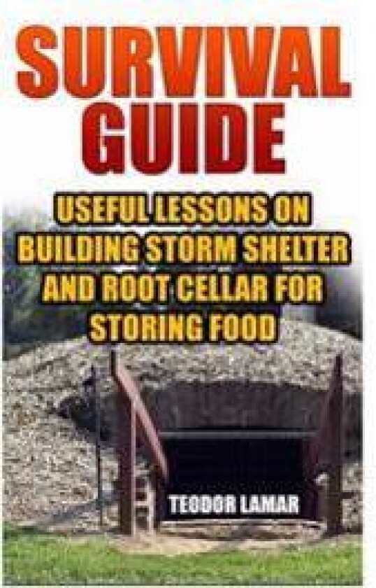 Survival Guide: Useful Lessons on Building Storm Shelter and Root Cellar for Storing Food