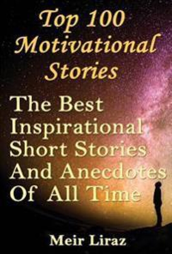 Top 100 Motivational Stories: The Best Inspirational Short Stories and Anecdotes of All Time