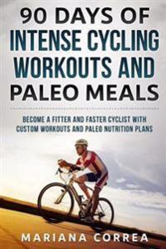 90 Days of Intense Cycling Workouts and Paleo Meals: Become a Fitter and Faster Cyclist with Custom Workouts and Paleo Nutrition Plans