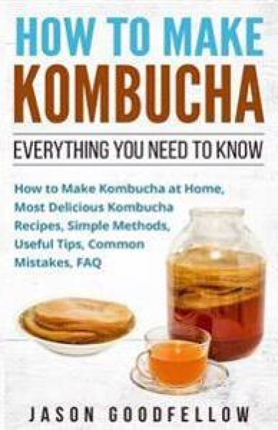 How to Make Kombucha: Everything You Need to Know - How to Make Kombucha at Home, Most Delicious Kombucha Recipes, Simple Methods, Useful Ti
