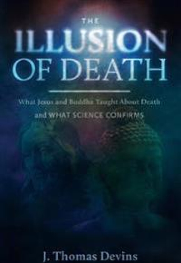 The Illusion of Death: What Jesus and Buddha Taught about Death and What Science Confirms