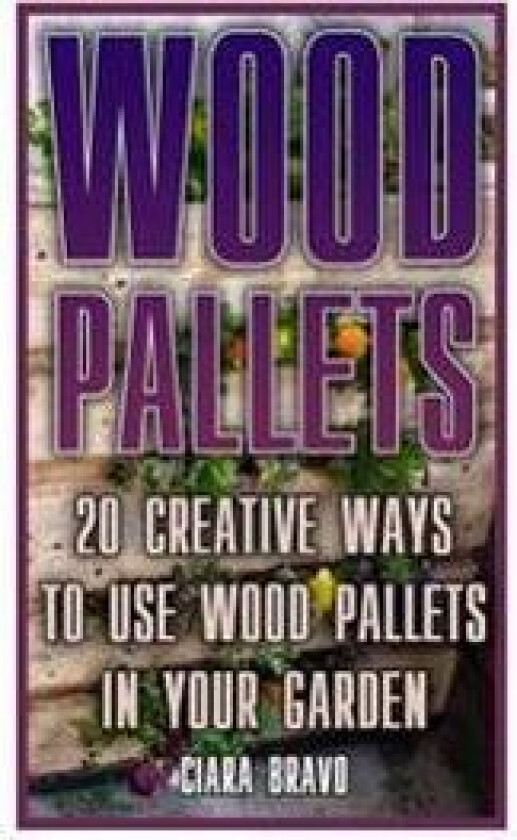 Wood Pallets: 20 Creative Ways to Use Wood Pallets in Your Garden: (Household Hacks, DIY Projects, DIY Crafts, Wood Pallet Projects,