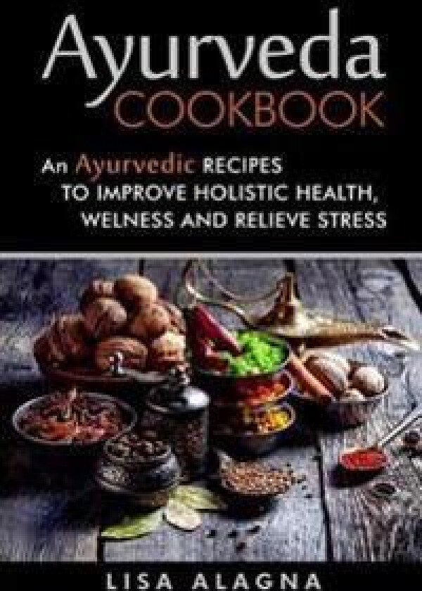 Ayurveda Cookbook: An Ayurvedic Recipes to Improve Holistic Health, Welness and Relieve Stress