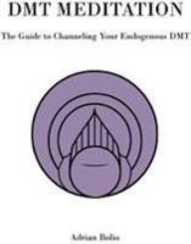Dmt Meditation: The Guide to Channeling Your Endogenous Dmt