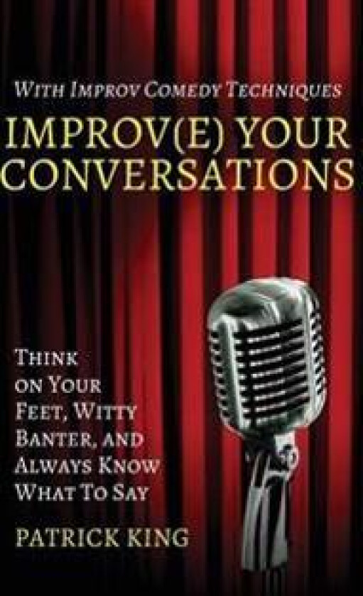 Improv(e) Your Conversations: Think on Your Feet, Witty Banter, and Always Know What to Say with Improv Comedy Techniques