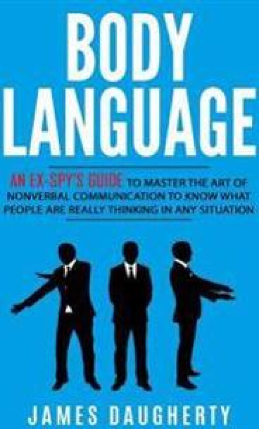 Body Language: An Ex-SPY's Guide to Master the Art of Nonverbal Communication to Know What People Are Really Thinking in Any Situatio