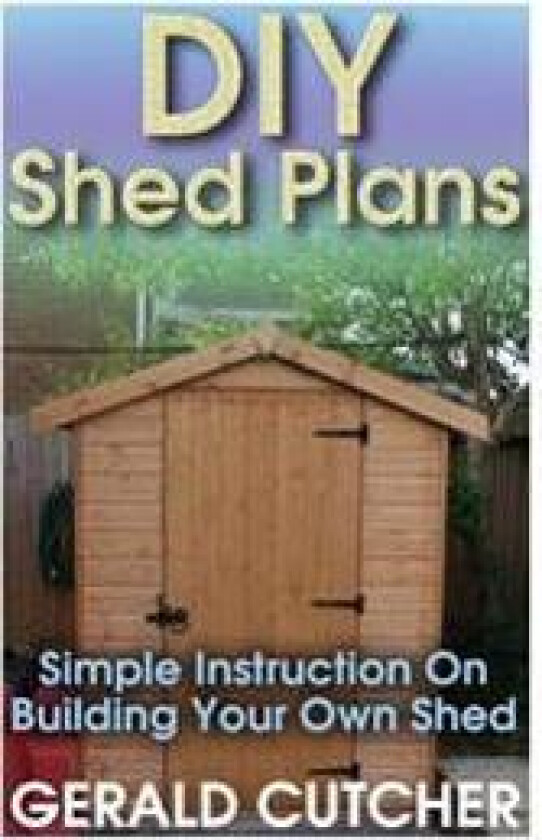 DIY Shed Plans: Simple Instruction on Building Your Own Shed: (Household Hacks, DIY Projects, DIY Crafts, Wood Pallet Projects, Woodwo