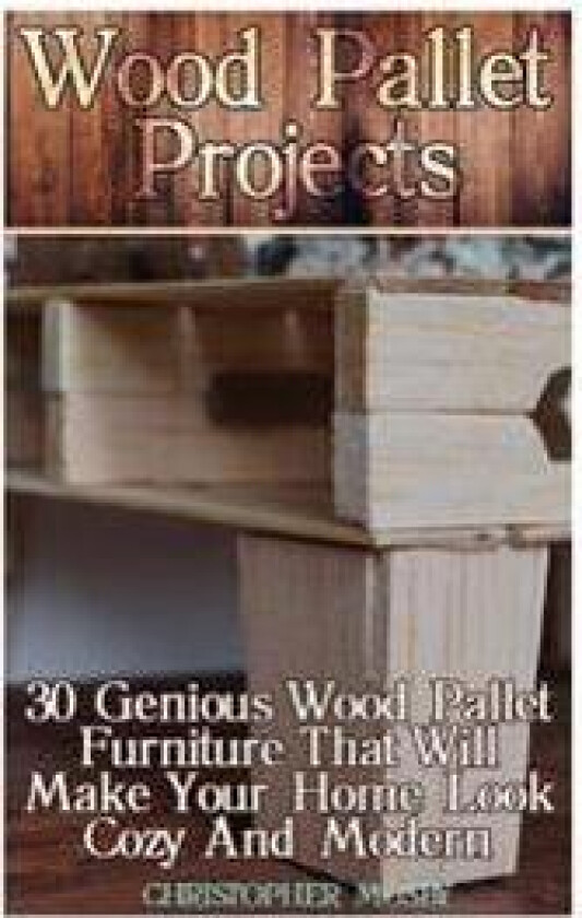 Wood Pallet Projects: 30 Genious Wood Pallet Furniture That Will Make Your Home Look Cozy and Modern: (Household Hacks, DIY Projects, DIY Cr