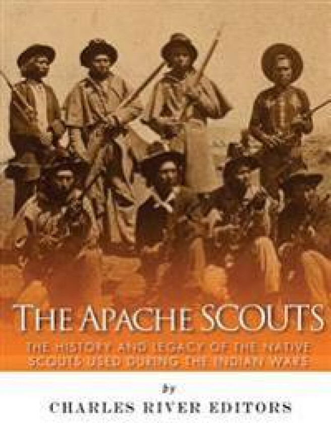 The Apache Scouts: The History and Legacy of the Native Scouts Used During the Indian Wars
