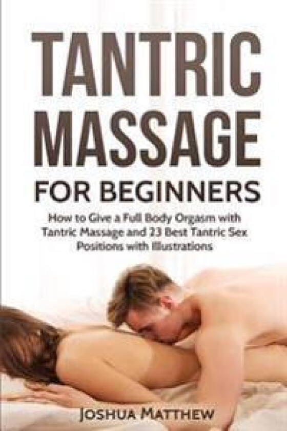 Tantric Massage for Beginners: How to Give a Full Body Orgasm with Tantric Massage and 23 Best Tantric Sex Positions with Illustrations