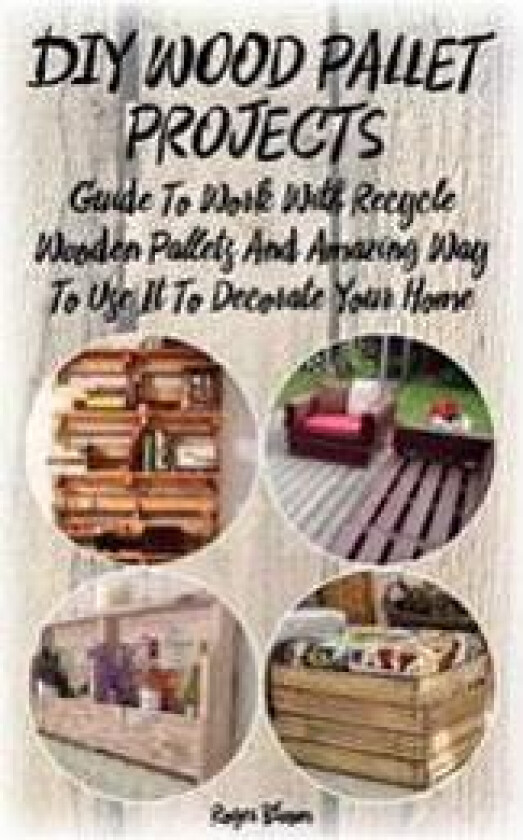 DIY Wood Pallet Projects: Guide to Work with Recycled Wooden Pallets and Amazing Way to Use It to Decorate Your Home: (Household Hacks, DIY Proj