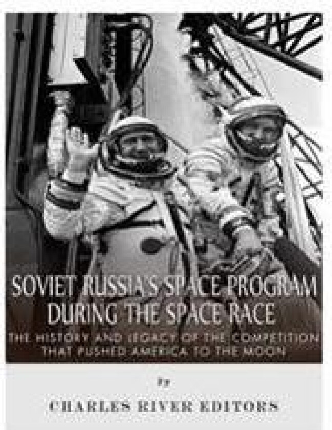Soviet Russia's Space Program During the Space Race: The History and Legacy of the Competition that Pushed America to the Moon