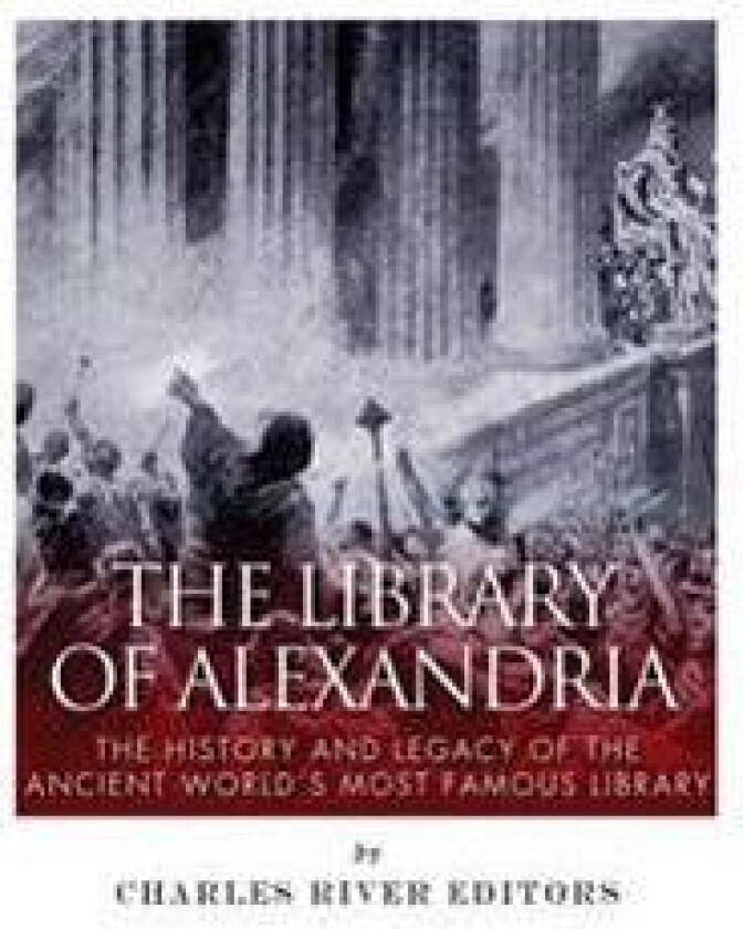 The Library of Alexandria: The History and Legacy of the Ancient World's Most Famous Library