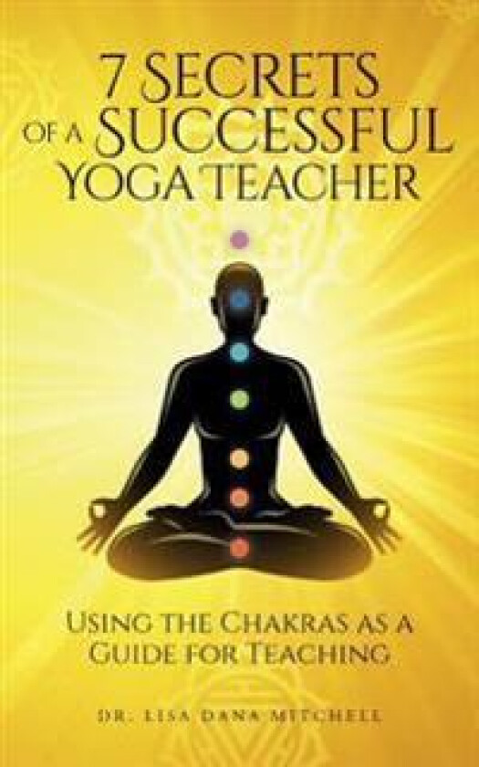 7 Secrets of a Successful Yoga Teacher: Using the Chakras as a Guide for Teaching