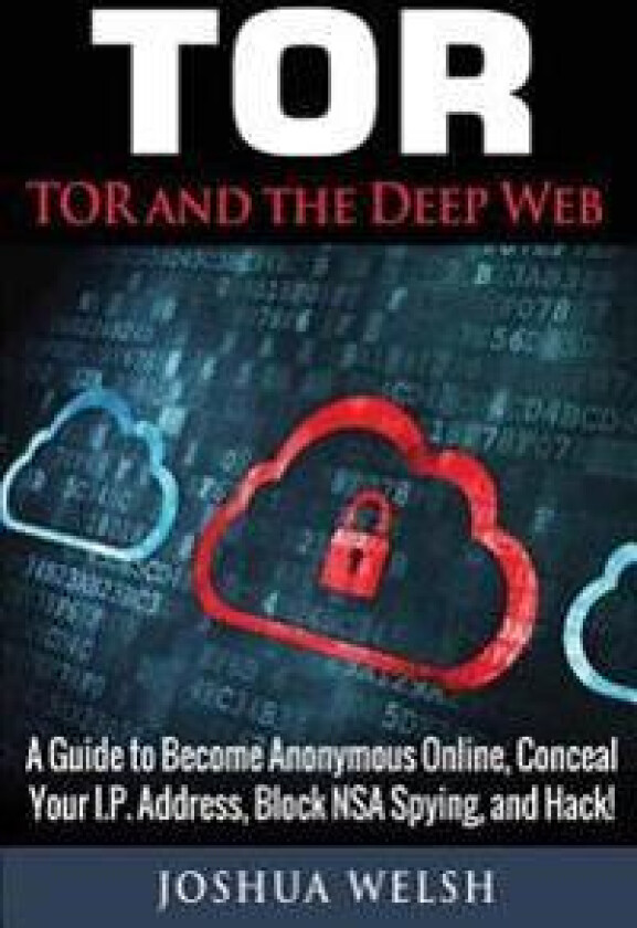 Tor: Tor and the Deep Web: A Guide to Become Anonymous Online, Conceal Your IP Address, Block Nsa Spying and Hack!