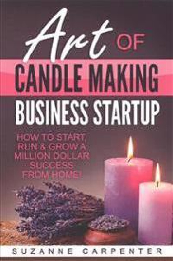 Art of Candle Making Business Startup: How to Start, Run & Grow a Million Dollar Success from Home!