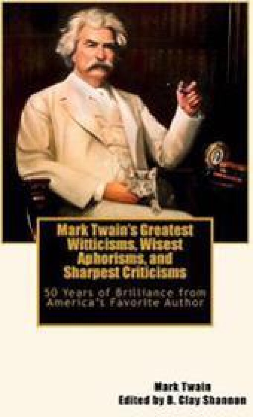 Mark Twain's Greatest Witticisms, Wisest Aphorisms, and Sharpest Criticisms: 50 Years of Brilliance from America