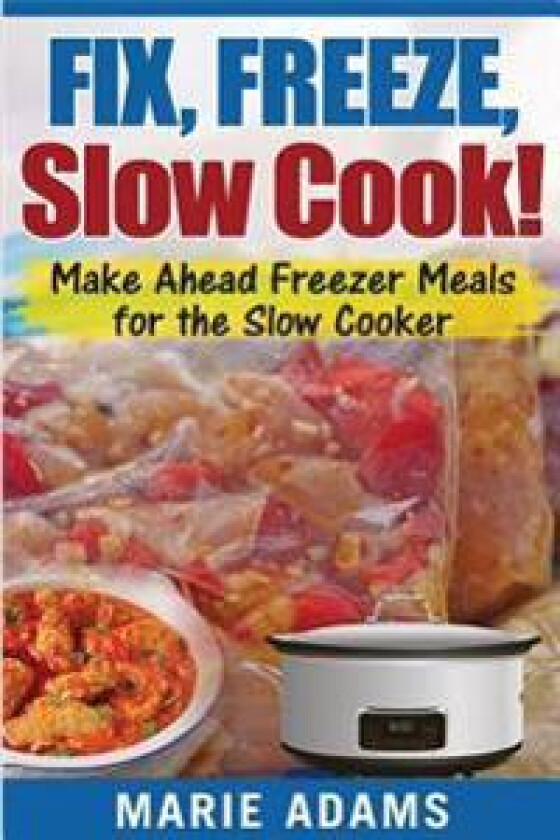Make Ahead Freezer Meals for the Slow Cooker: Fix, Freeze, Slow Cook!