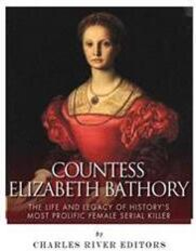 Countess Elizabeth Bathory: The Life and Legacy of History's Most Prolific Female Serial Killer