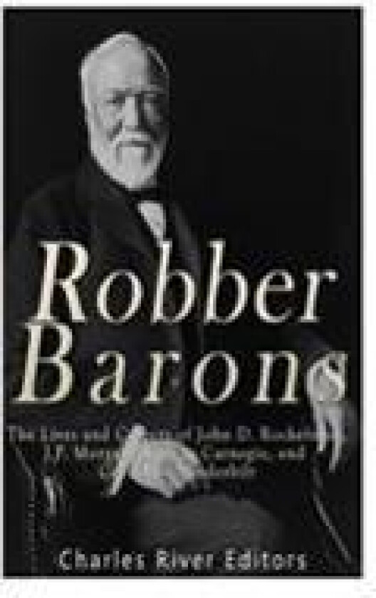 Robber Barons: The Lives and Careers of John D. Rockefeller, J.P. Morgan, Andrew Carnegie, and Cornelius Vanderbilt