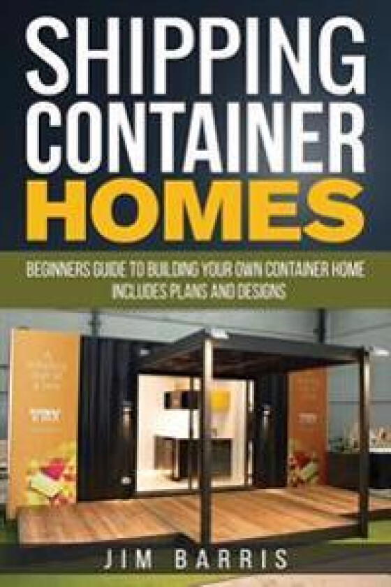 Shipping Container Homes: Beginners Guide to Building Your Own Container Home - Includes Plans and Designs