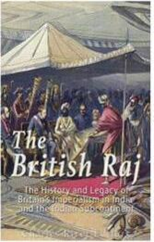 The British Raj: The History and Legacy of Great Britain's Imperialism in India and the Indian Subcontinent