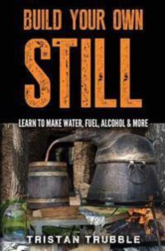 Build Your Own Still: Learn to Make Water, Fuel, Alcohol and More