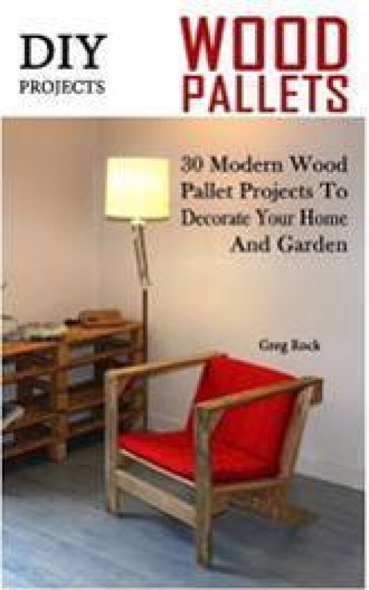 DIY Projects: 30 Modern Wood Pallet Projects to Decorate Your Home and Garden: (DIY Project, Household, Cleaning, Organizing, Projec