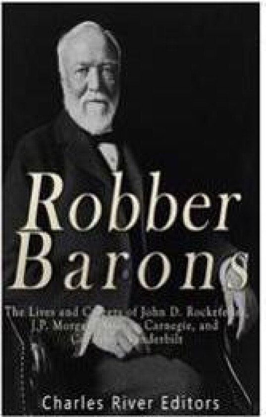 Robber Barons: The Lives and Careers of John D. Rockefeller, J.P. Morgan, Andrew Carnegie, and Cornelius Vanderbilt