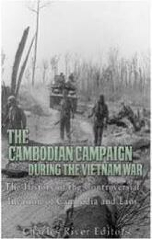 The Cambodian Campaign during the Vietnam War: The History of the Controversial Invasion of Cambodia and Laos