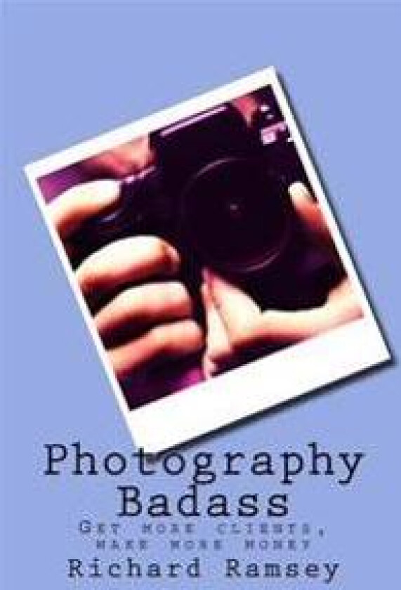 Photography Badass: Get More Clients, Make More Money